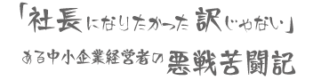 「社長になりたかった訳じゃない」ある中小企業経営者の悪戦苦闘記